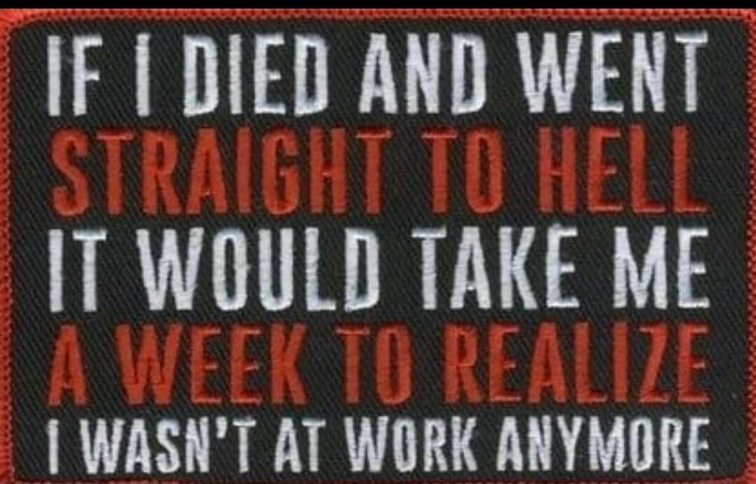 IF I DIED AND WENT STRAIGHT TO HELL IT WOULD TAKE ME A WEEK TO REALIZE I WASN'T AT WORK ANYMORE