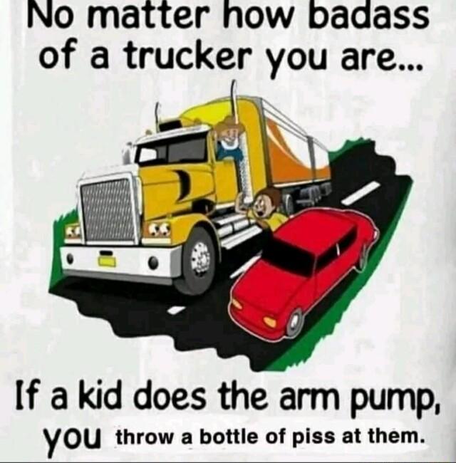 NO matter how badass of a trucker you are If a kid does the arm pump YOU throw a bottle of piss at them
