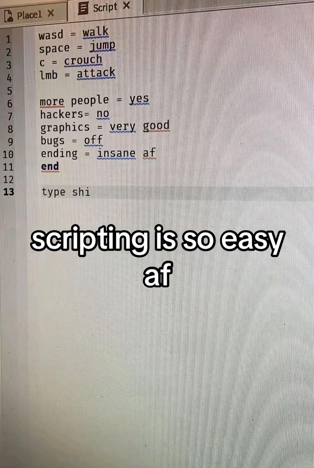 wasd = walk
space = jump
c = crouch
lmb = attack

more people = yes
hackers = no
graphics = very good
bugs = off
ending = insane af

end

type shi

scripting is so easy af