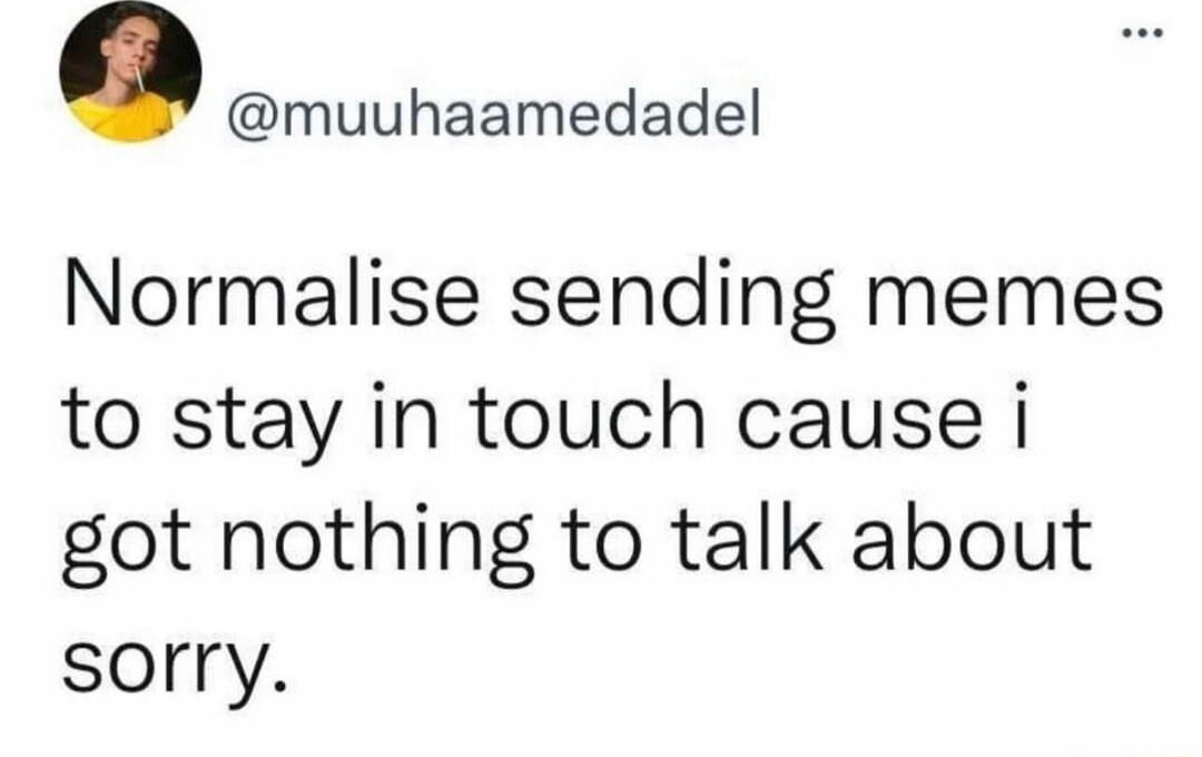 muuhaamedadel Normalise sending memes to stay in touch cause i got nothing to talk about sorry
