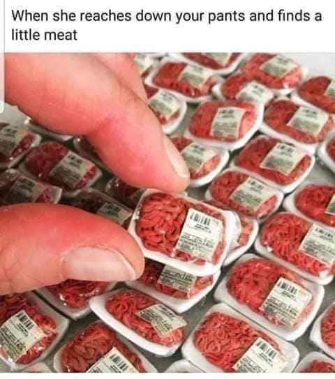 When she reaches down your pants and finds a little meat
