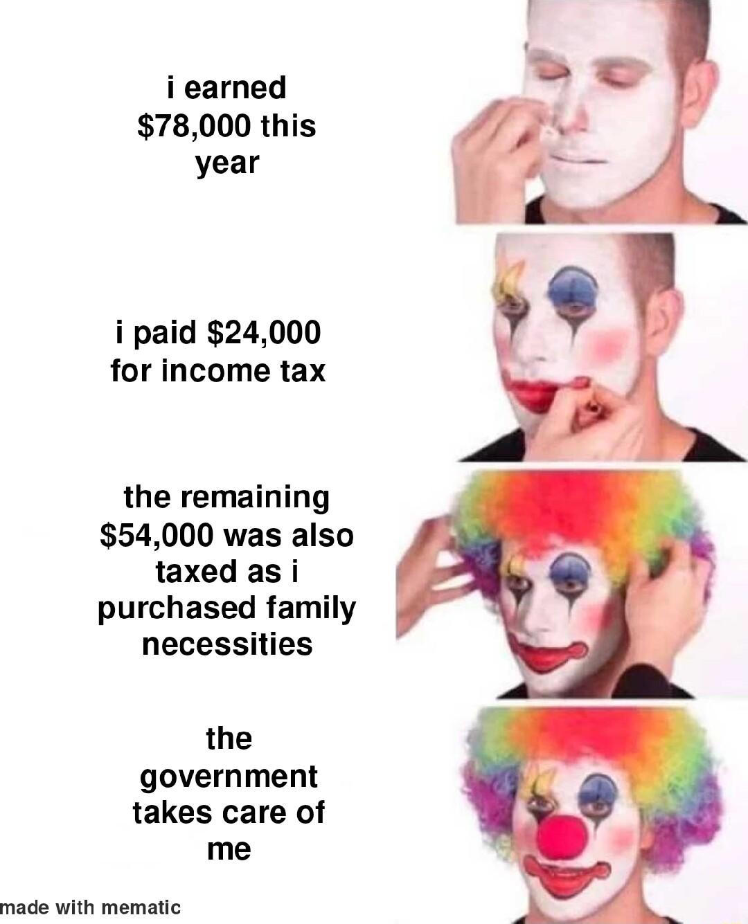 i earned 78000 this year i paid 24000 for income tax the remaining 54000 was also taxed as i purchased family necessities the government takes care of me made with mematic