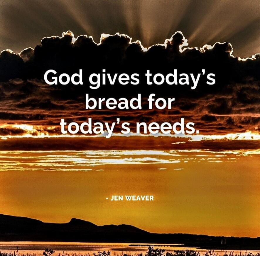 God gives today's bread for today's needs.
Jen Weaver
