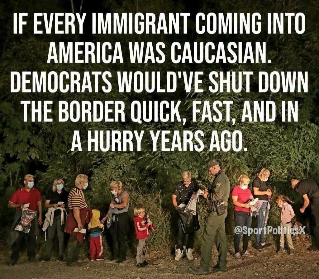 IF EVERY IMMIGRANT COMING INTO AMERICA WAS CAUCASIAN. DEMOCRATS WOULD'VE SHUT DOWN THE BORDER QUICK, FAST, AND IN A HURRY YEARS AGO. @SportPoliticsX