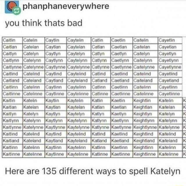 E phanphaneverywhere you think thats bad Here are 135 different ways to spell Katelyn