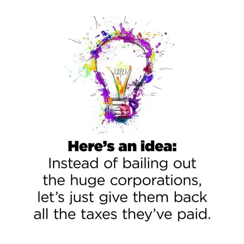Heres an idea Instead of bailing out the huge corporations lets just give them back all the taxes theyve paid