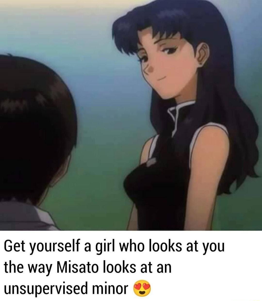 Get yourself a girl who looks at you the way Misato looks at an unsupervised minor