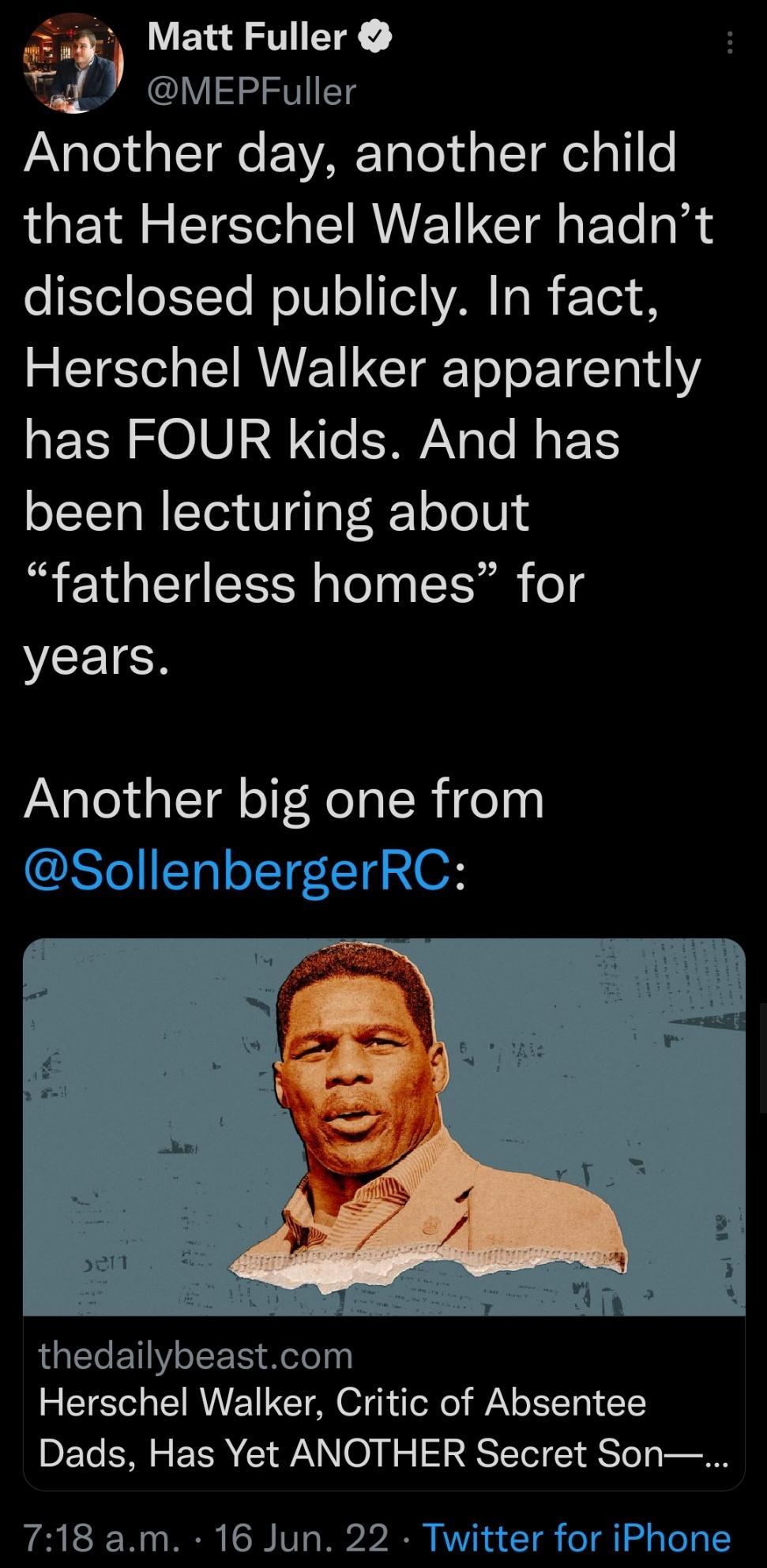 Matt Fuller MEPFuller JANglodalTRe E AR Talold s LTd el o 1fo that Herschel Walker hadnt o Eeio11To WolU o el VAR o I Te1 8 Herschel Walker apparently TN 010128 To SAWANaTe e F 1S been lecturing about fatherless homes for years Another big one from Yo T oT1I T4 XOF 1 Te YY oIS TS otolag Herschel Walker Critic of Absentee Dads Has Yet ANOTHER Secret Son 718 am 16 Jun 22 Twitter for iPhone