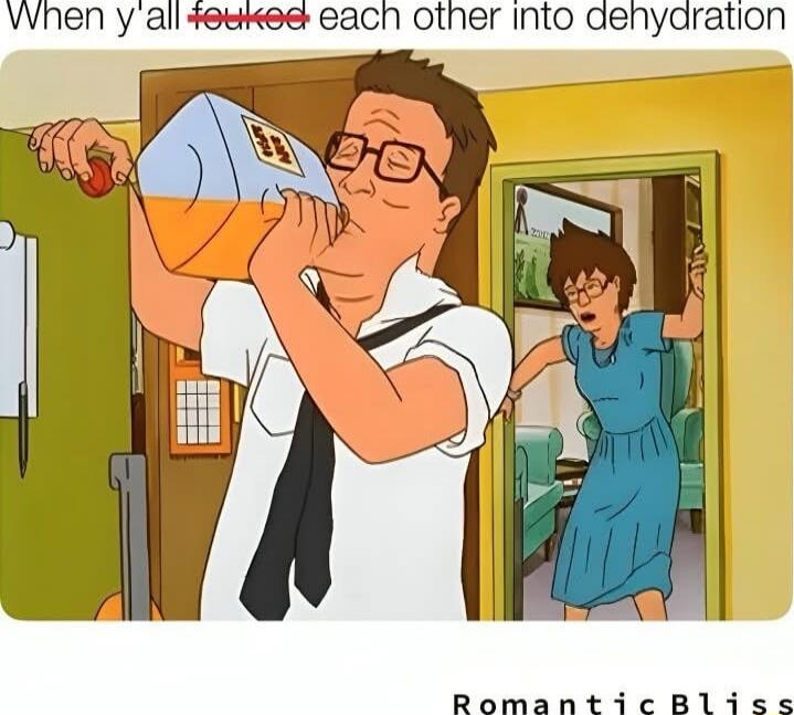 When y'all f*cked each other into dehydration