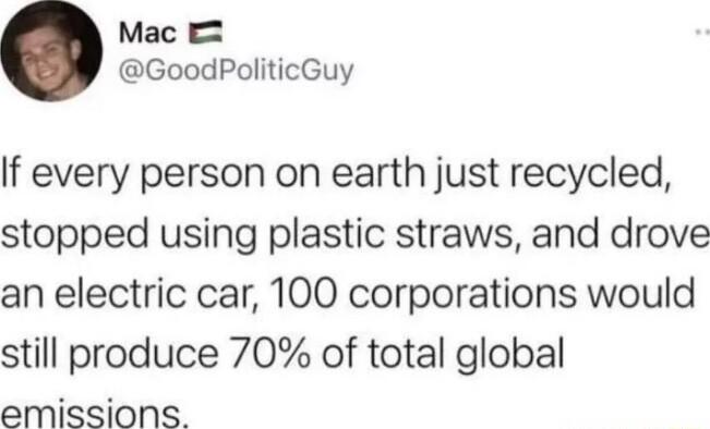 Mac GoodPoliticGuy If every person on earth just recycled stopped using plastic straws and drove an electric car 100 corporations would still produce 70 of total global emissions