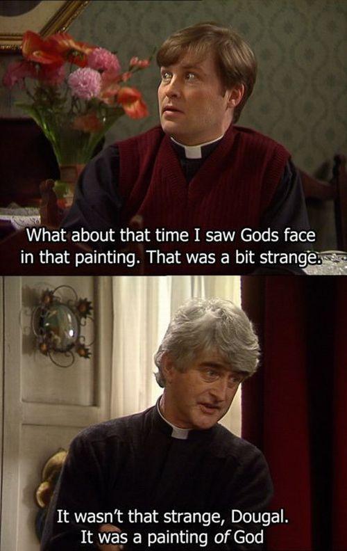 What about that time I saw Gods face in that painting That was a bit stranges It wasnt that strange Dougal It was a painting of God