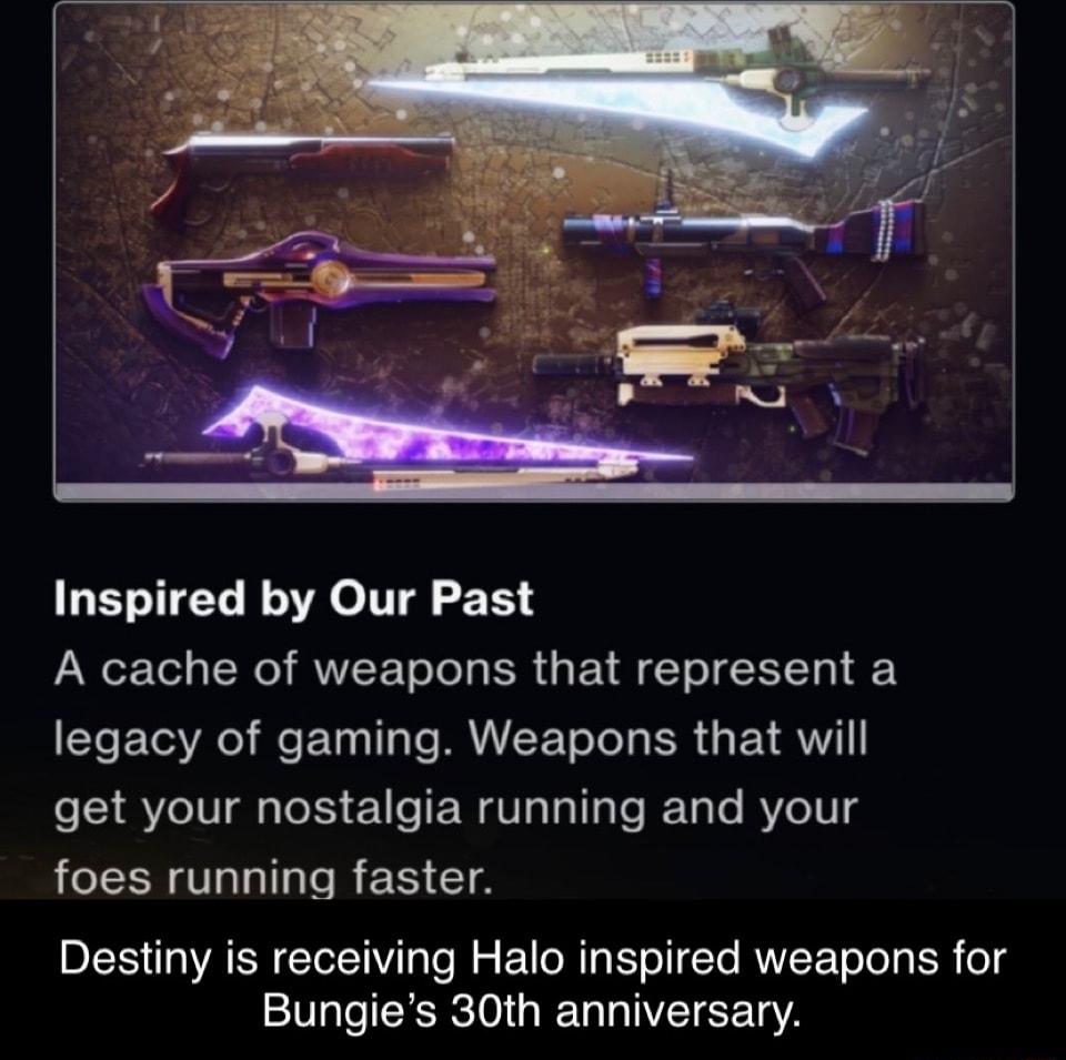 Inspired by Our Past A cache of weapons that represent a legacy of gaming Weapons that will get your nostalgia running and your LCEERTILILR ERICA Destiny is receiving Halo inspired weapons for Bungies 30th anniversary