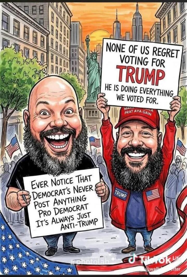 EVER NOTICE THAT DEMOCRAT'S NEVER POST ANYTHING PRO DEMOCRAT IT'S ALWAYS JUST ANTI-TRUMP. NONE OF US REGRET VOTING FOR TRUMP HE IS DOING EVERYTHING WE VOTED FOR. MAKE AMERICA GREAT AGAIN. TRUMP.