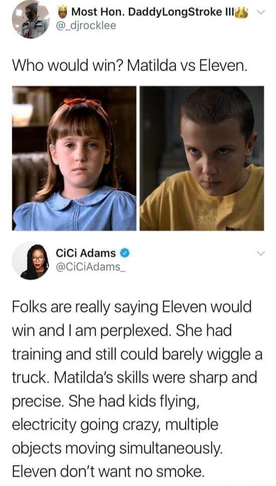 Most Hon DaddyLongStroke Illd4 Who would win Matilda vs Eleven 3 CiCi Adams CiCiAdams Folks are really saying Eleven would win and am perplexed She had training and still could barely wiggle a truck Matildas skills were sharp and precise She had kids flying electricity going crazy multiple objects moving simultaneously Eleven dont want no smoke