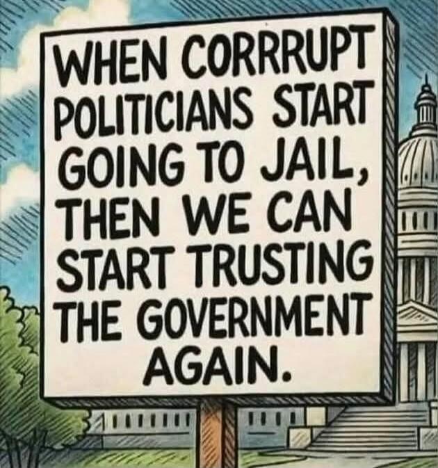 WHEN CORRUPT POLITICIANS START GOING TO JAIL, THEN WE CAN START TRUSTING THE GOVERNMENT AGAIN.