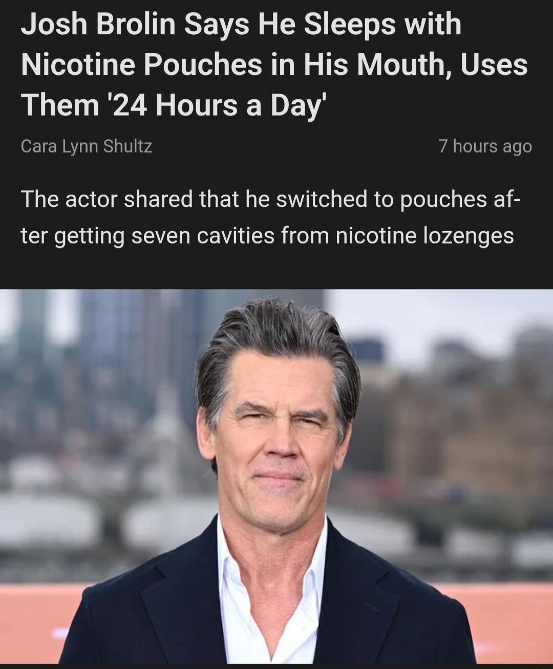 Josh Brolin Says He Sleeps with Nicotine Pouches in His Mouth Uses Them 24 Hours a Day Cara Lynn Shultz hours ag The actor shared that he switched to pouches af ter getting seven cavities from nicotine lozenges