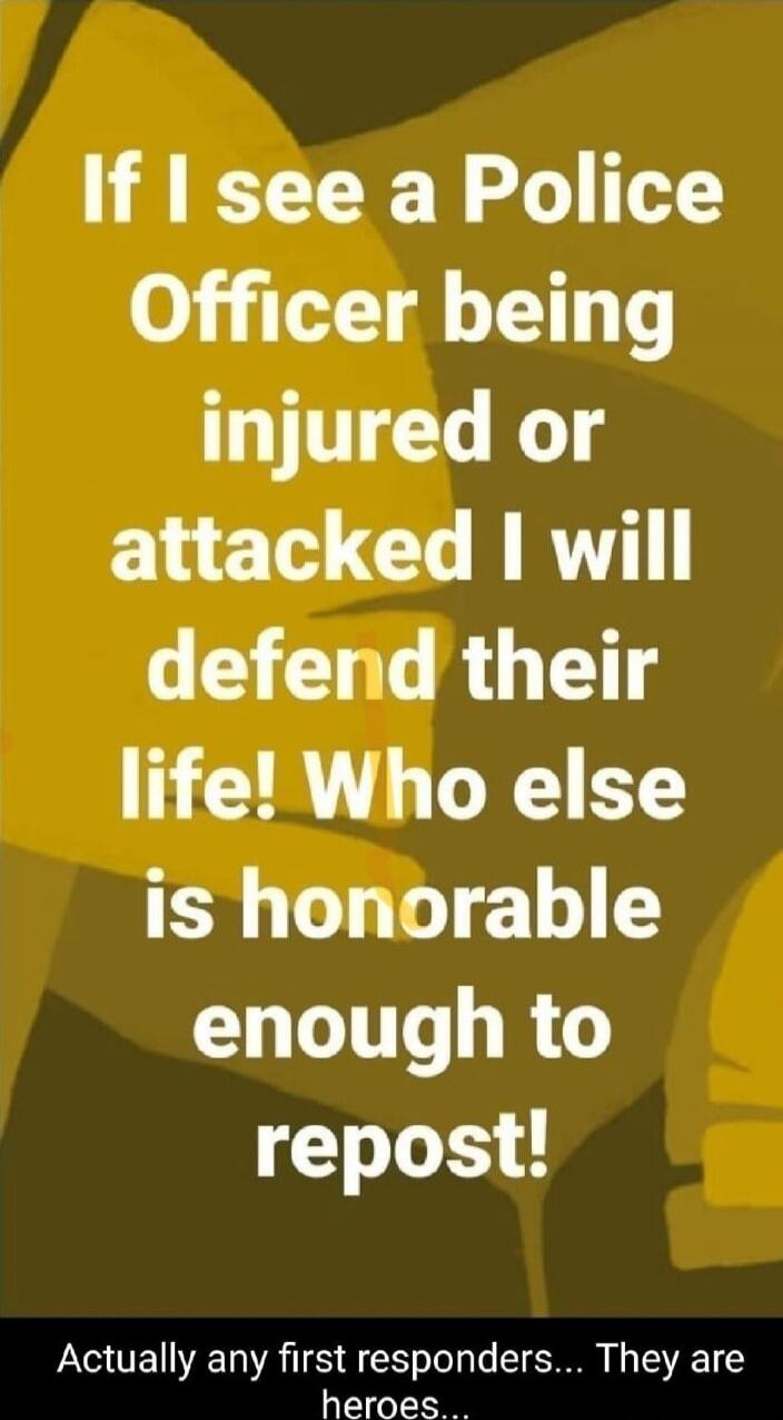 If I see a Police Officer being injured or attacked I will defend their life! Who else is honorable enough to repost! Actually any first responders... They are heroes...