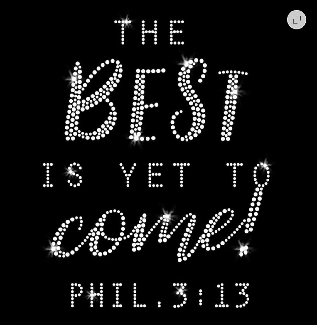 THE BEST IS YET TO COME! PHIL. 3:13