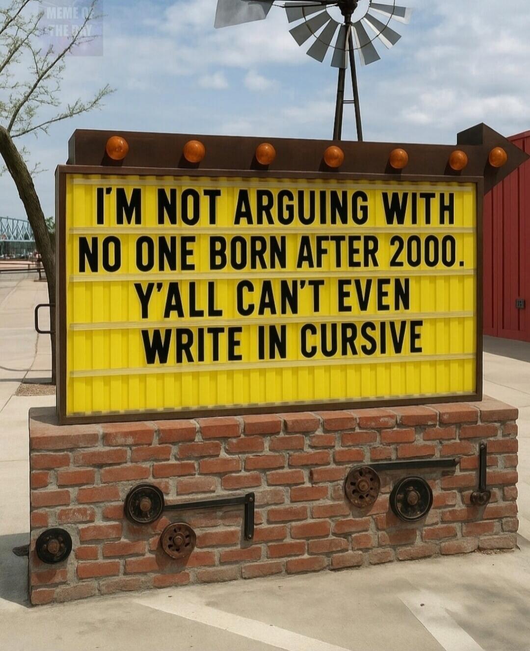 I'M NOT ARGUING WITH NO ONE BORN AFTER 2000. Y'ALL CAN'T EVEN WRITE IN CURSIVE. MEME OF THE DAY.