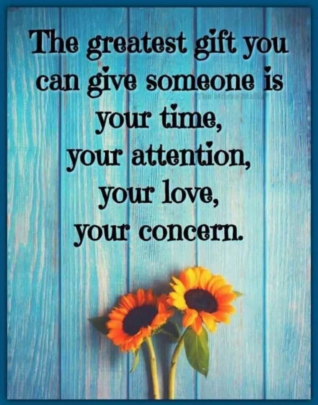 The greatest gift you can give someone is your time, your attention, your love, your concern.