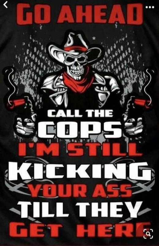 GO AHEAD CALL THE COPS I'M STILL KICKING YOUR ASS TILL THEY GET HERE