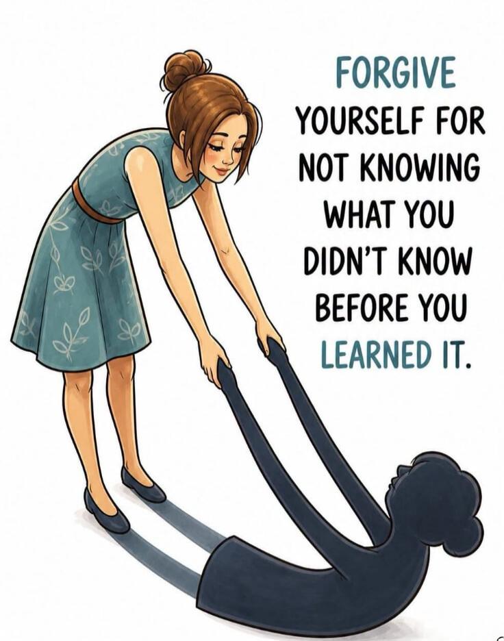 FORGIVE YOURSELF FOR NOT KNOWING WHAT YOU DIDN'T KNOW BEFORE YOU LEARNED IT.