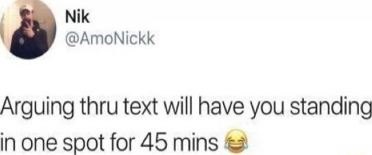 Arguing thru text will have you standing in one spot for 45 mins 😂