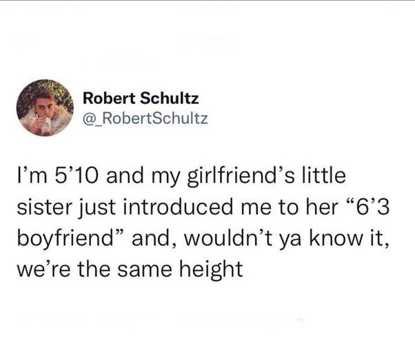 Robert Schultz _RobertSchultz Im 510 and my girlfriends little sister just introduced me to her 63 boyfriend and wouldnt ya know it were the same height