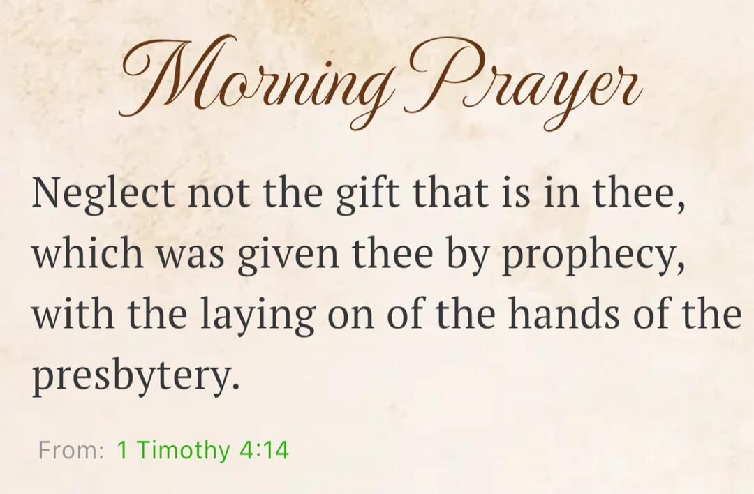 Morning Prayer Neglect not the gift that is in thee, which was given thee by prophecy, with the laying on of the hands of the presbytery. From: 1 Timothy 4:14