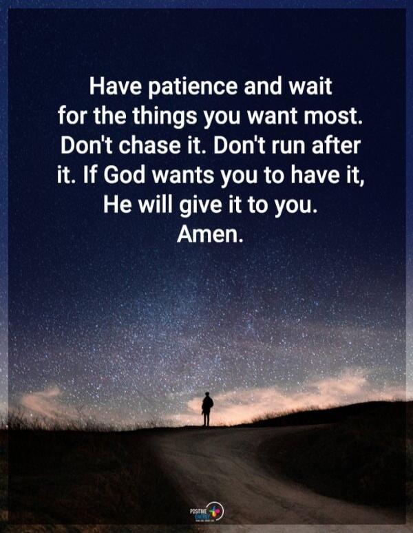 Have patience and wait for the things you want most. Don't chase it. Don't run after it. If God wants you to have it, He will give it to you. Amen.