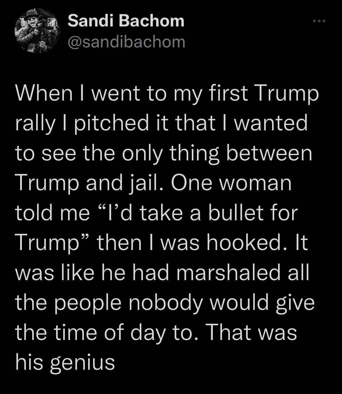Sandi Bachom sandibachom When went to my first Trump rally pitched it that wanted to see the only thing between Trump and jail One woman told me Id take a bullet for Trump then was hooked It WERCR R Ele RN ETS sl SOk the people nobody would give LRI N R VAT R EYRNE IEF CHIVS