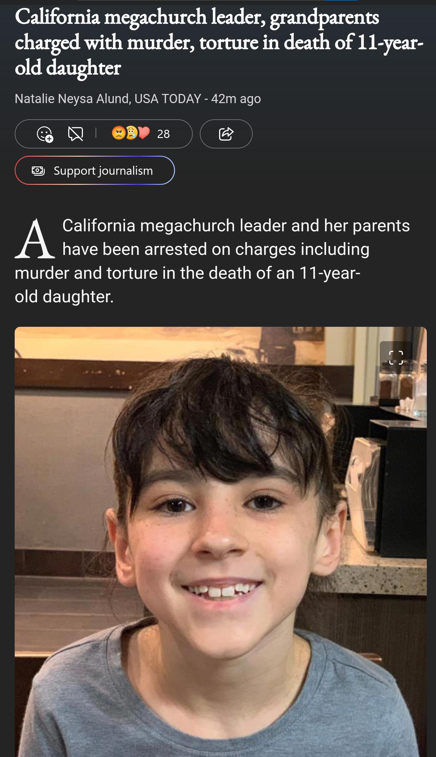 California megachurch leader grandparents charged with murder torture in death of 11 year old daughter Natalie Neysa Alund USA TODAY 42m ago N zar G4 support journalism California megachurch leader and her parents have been arrested on charges including murder and torture in the death of an 11 year old daughter