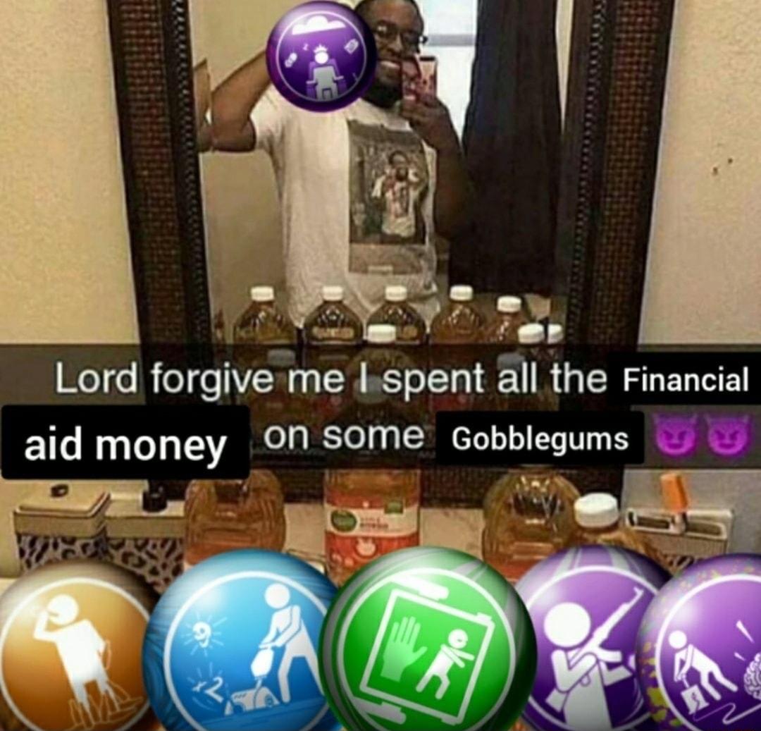 N Ter Lord forgiveme kspent all the Financial aid money N SOME Gobblegums g9