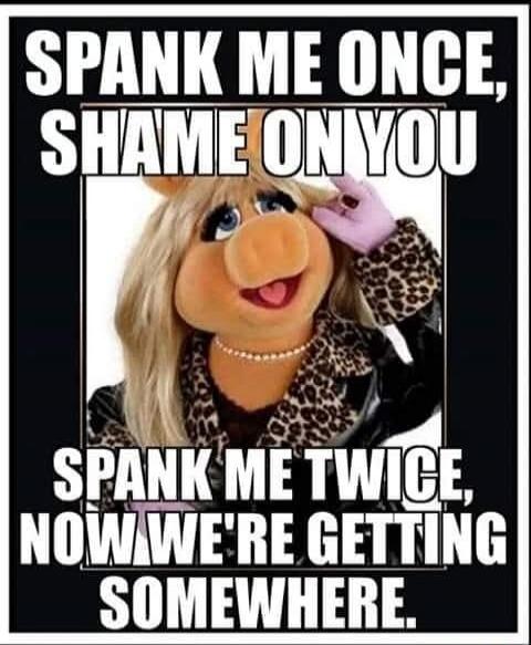 SPANK ME ONCE, SHAME ON YOU. SPANK ME TWICE, NOW WE'RE GETTING SOMEWHERE.