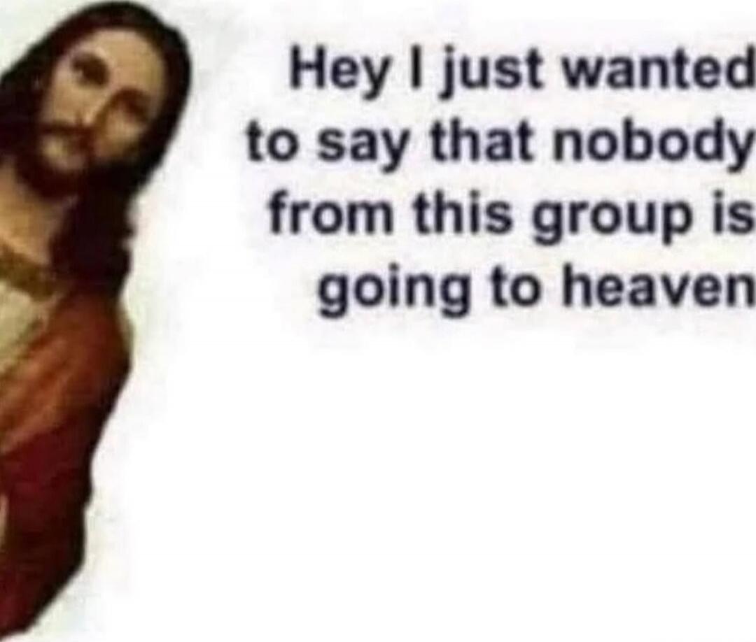 Hey I just wanted to say that nobody from this group is going to heaven