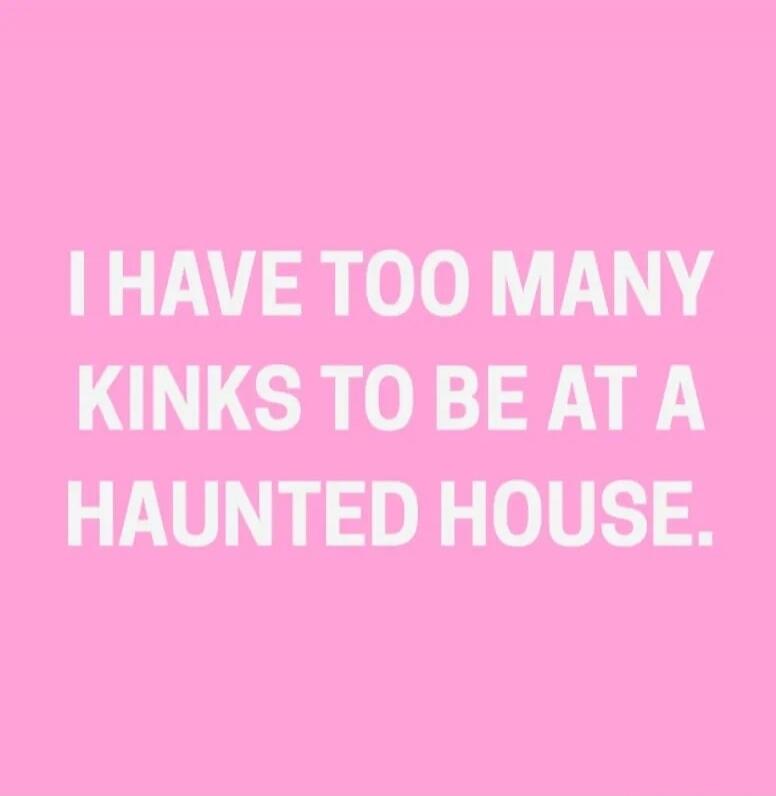I HAVE TOO MANY KINKS TO BE AT A HAUNTED HOUSE.