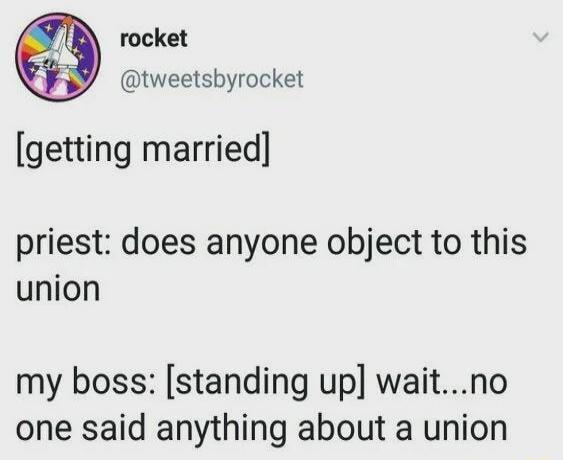 [getting married] priest: does anyone object to this union my boss: [standing up] wait...no one said anything about a union