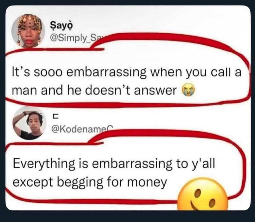 It's sooo embarrassing when you call a man and he doesn't answer. Everything is embarrassing to y'all except begging for money.