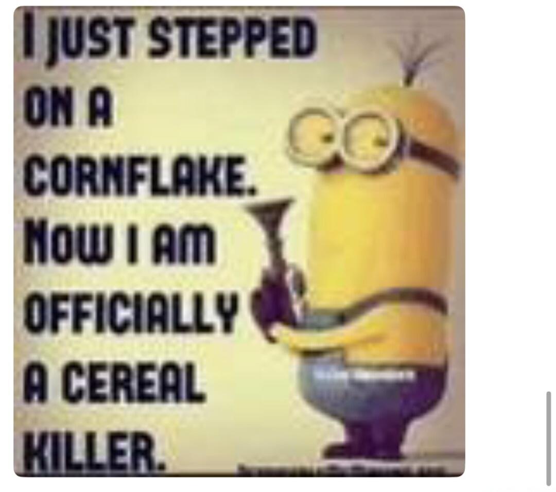 I JUST STEPPED ON A CORNFLAKE. NOW I AM OFFICIALLY A CEREAL KILLER.