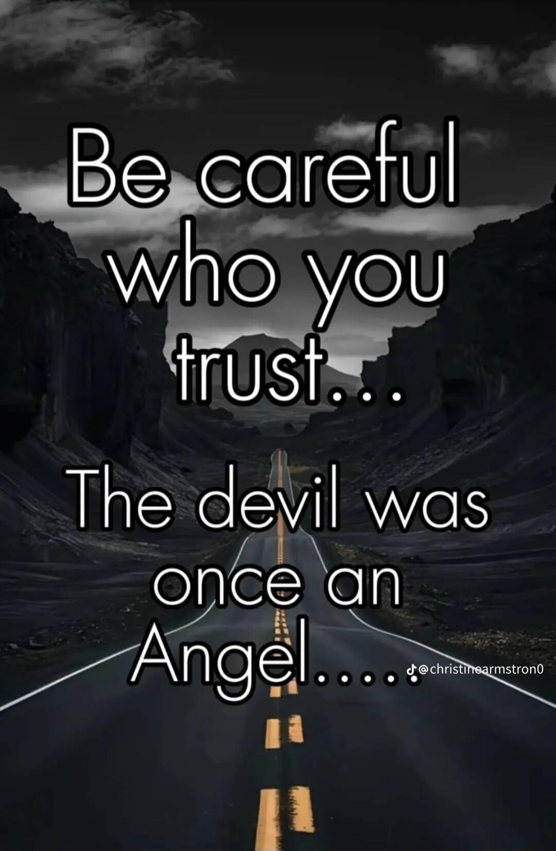 Be careful who you trust... The devil was once an Angel.....