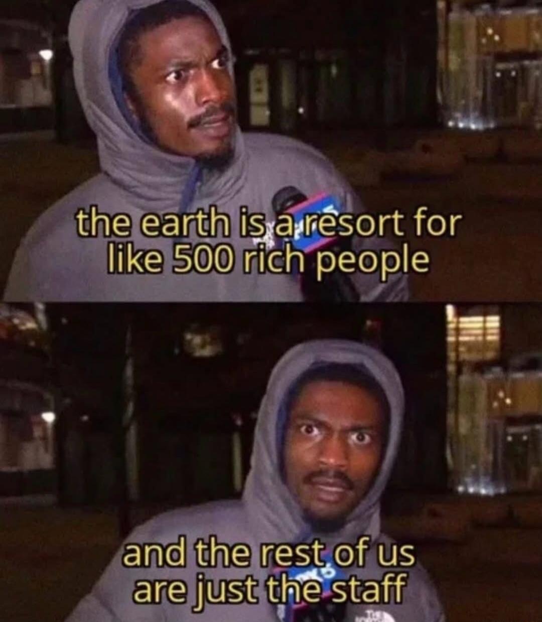 the earth is a resort for
like 500 rich people

and the rest of us
are just the staff