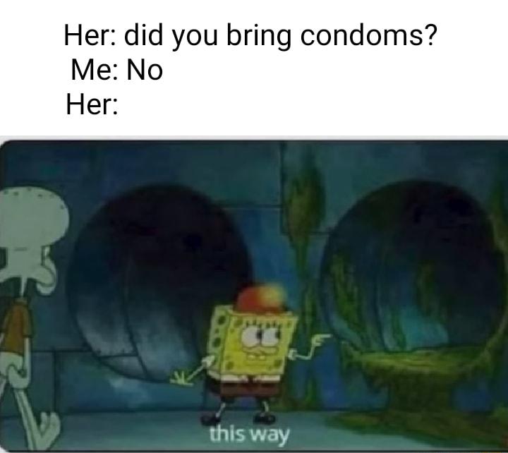 Her did you bring condoms Me No Her this way