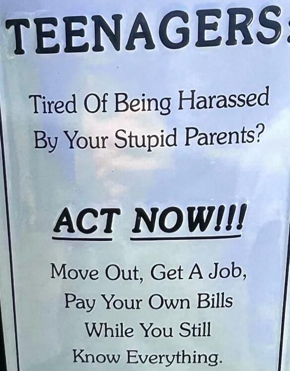 TEENAGERS: Tired Of Being Harassed By Your Stupid Parents? ACT NOW!!! Move Out, Get A Job, Pay Your Own Bills While You Still Know Everything.
