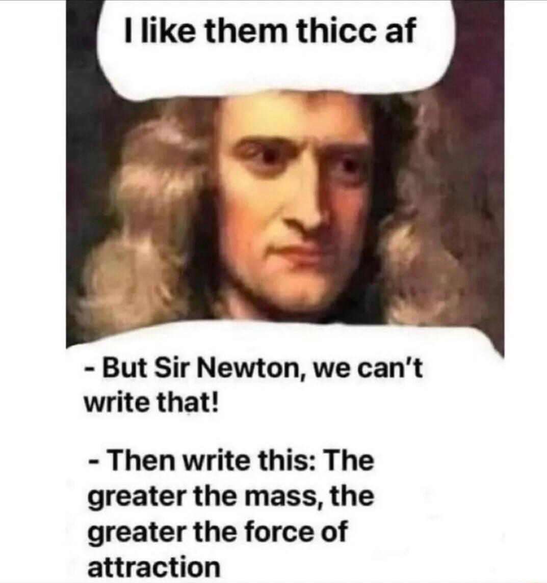 I like them thicc af. But Sir Newton, we can't write that! Then write this: The greater the mass, the greater the force of attraction.