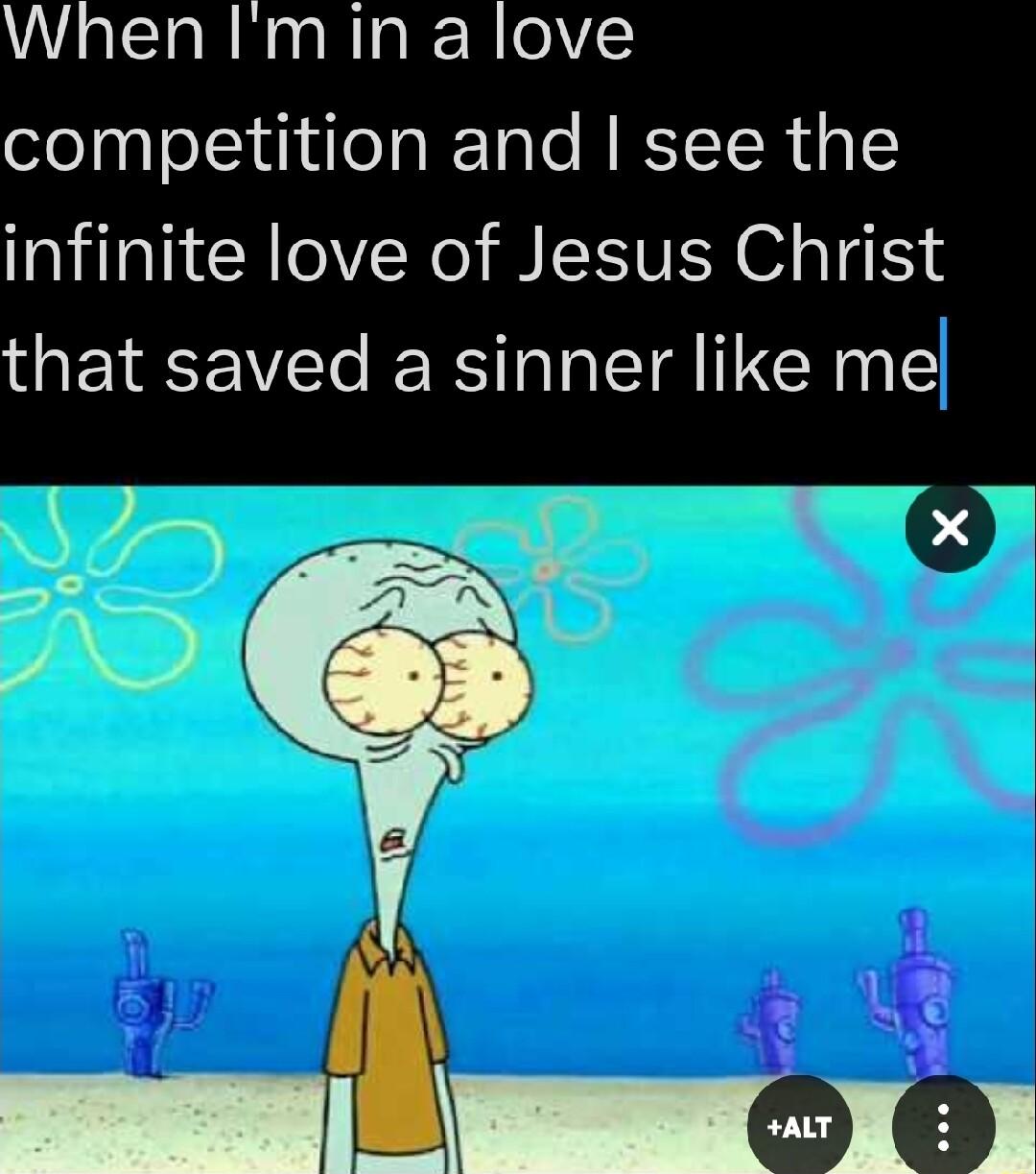 When Imin a love competition and see the infinite love of Jesus Christ that saved a sinner like me