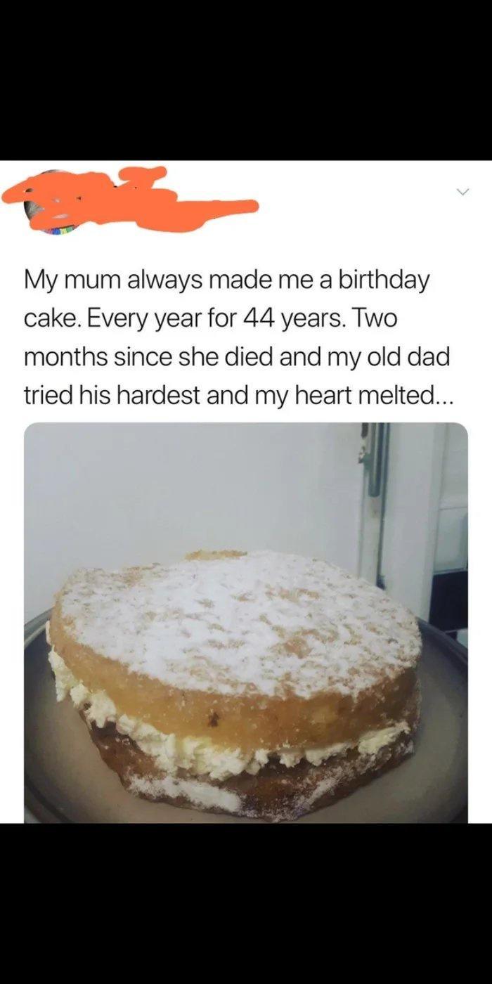 My mum always made me a birthday cake Every year for 44 years Two months since she died and my old dad tried his hardest and my heart melted y