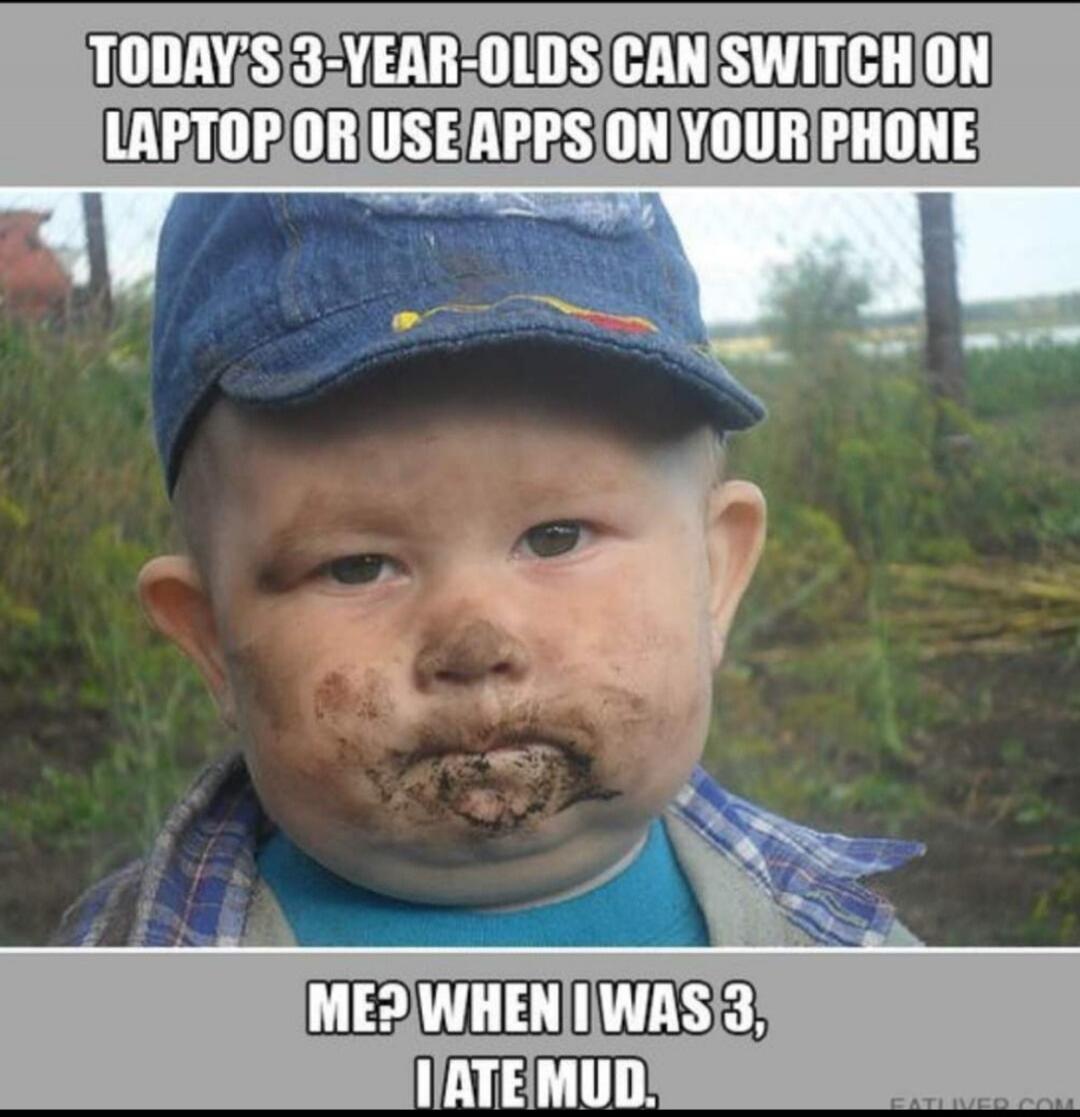 TODAY'S 3-YEAR-OLDS CAN SWITCH ON LAPTOP OR USE APPS ON YOUR PHONE. ME? WHEN I WAS 3, I ATE MUD.