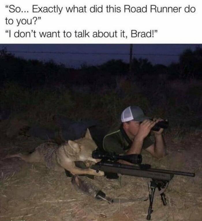 So Exactly what did this Road Runner do to you I dont want to talk about it Brad