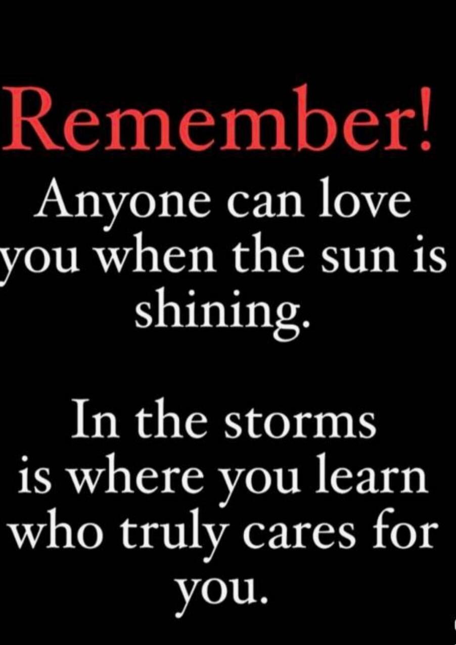 Remember! Anyone can love you when the sun is shining. In the storms is where you learn who truly cares for you.