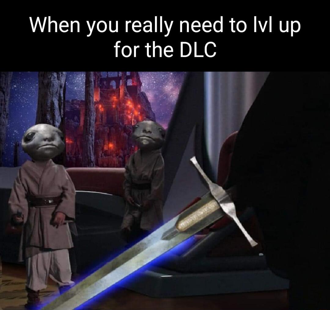 When you really need to Ivl up for the DLC